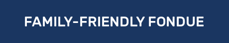 FAMILY-FRIENDLY FONDUE