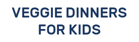VEGGIE DINNERS FOR KIDS