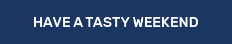 HAVE A TASTY WEEKEND