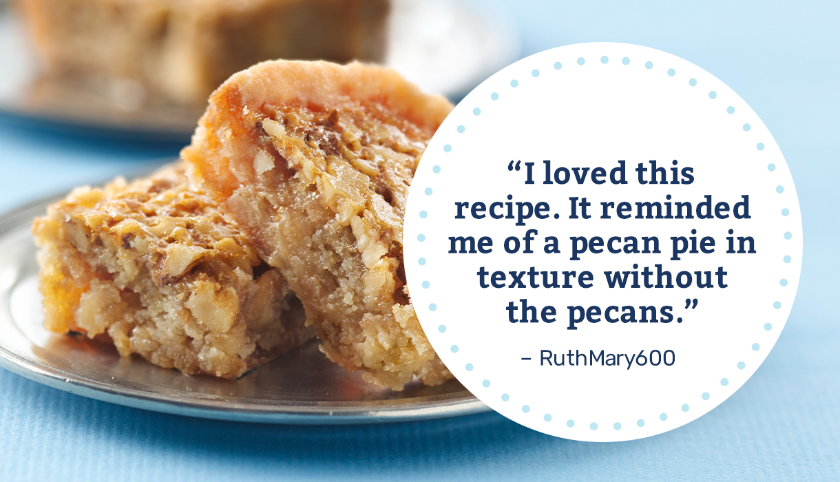 I loved this recipe. It reminded me of a pecan pie in texture without the pecans. – RuthMary600