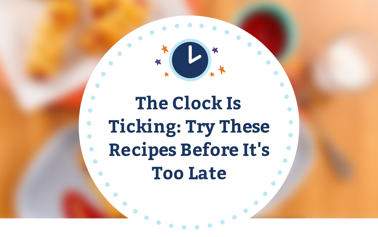 The Clock Is Ticking: Try These Recipes Before It's Too Late