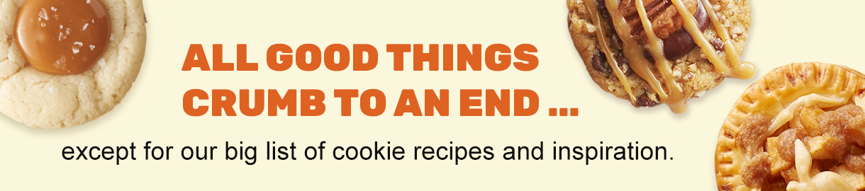 All good things crumb to an end... except for our big list of cookie recipes and inspiration.