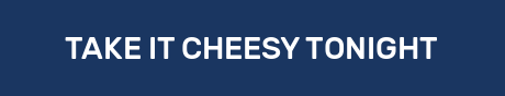 TAKE IT CHEESY TONIGHT
