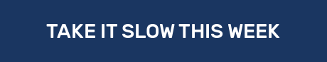TAKE IT SLOW THIS WEEK