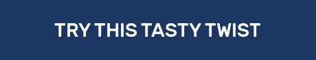 TRY THIS TASTY TWIST