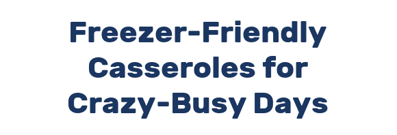 Freezer-Friendly Casseroles for Crazy-Busy Days