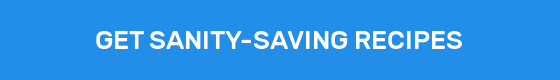 GET SANITY-SAVING RECIPES
