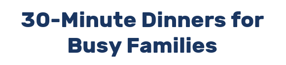 30-Minute Dinners for Busy Families