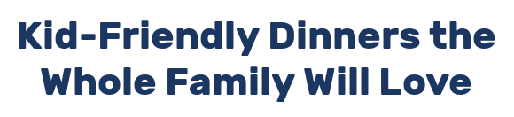 Kid-Friendly Dinners the Whole Family Will Love