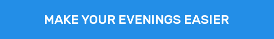 MAKE YOUR EVENINGS EASIER