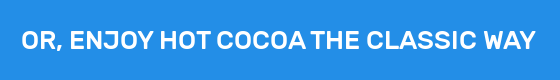 OR, ENJOY HOT COCOA THE CLASSIC WAY