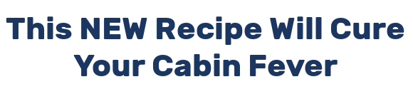 This NEW Recipe Will Cure Your Cabin Fever