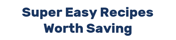 Super Easy Recipes Worth Saving