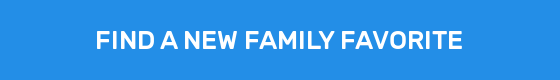 FIND A NEW FAMILY FAVORITE