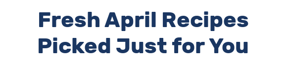 Fresh April Recipes Picked Just for You