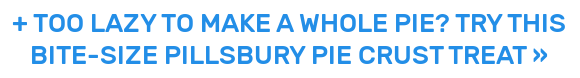+ TOO LAZY TO MAKE A WHOLE PIE? TRY THIS BITE-SIZE PILLSBURY PIE CRUST TREAT »