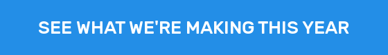 SEE WHAT WE'RE MAKING THIS YEAR