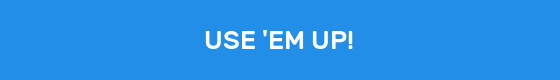 USE 'EM UP!