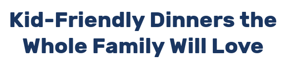 Kid-Friendly Dinners the Whole Family Will Love