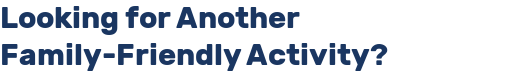 Looking for Another Family-Friendly Activity?