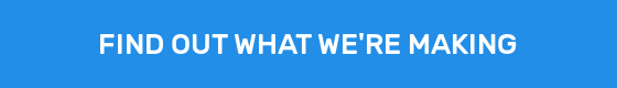 FIND OUT WHAT WE'RE MAKING