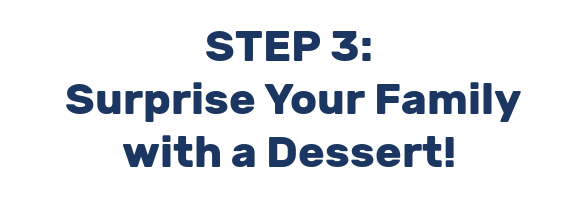 STEP 3:  Surprise Your Family with a Dessert!