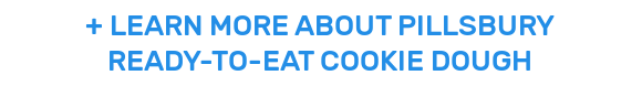 + LEARN MORE ABOUT PILLSBURY READY-TO-EAT COOKIE DOUGH