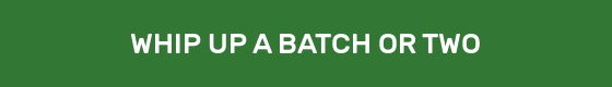WHIP UP A BATCH OR TWO
