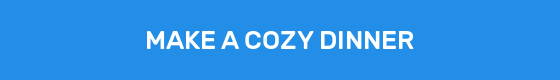 MAKE A COZY DINNER