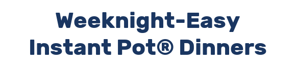 Weeknight-Easy Instant Pot® Dinners