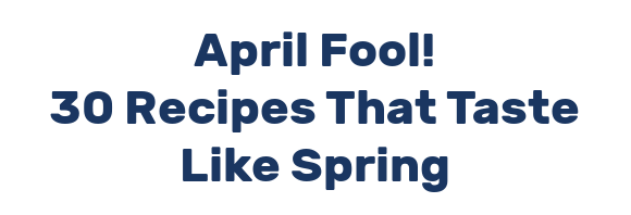 April Fool! 30 Recipes That Taste Like Spring