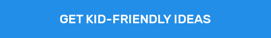 GET KID-FRIENDLY IDEAS