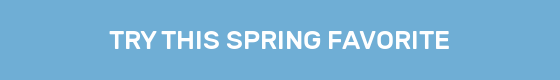 TRY THIS SPRING FAVORITE