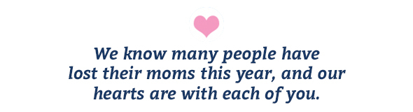 We know many people have lost their moms this year, and our hearts are with each of you.