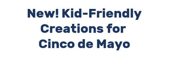 New! Kid-Friendly Creations for  Cinco de Mayo