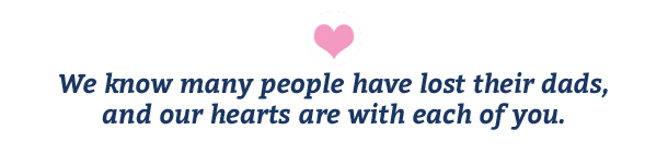 We know many people have lost their dads this year, and our hearts are with each of you.