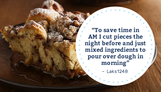 "To save time in AM I cut pieces the night before and just mixed ingredients to pour over dough in morning" -Laks1248