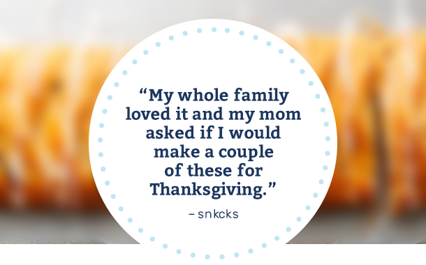 "My whole family loved it and my mom asked if I would make a couple of these for Thanksgiving." -snkcks