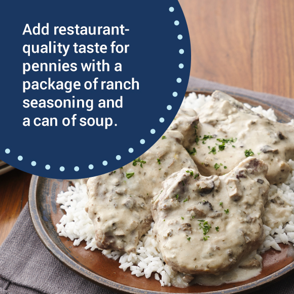 Add restaurant-quality taste for pennies with a package of ranch seasoning and a can of soup.