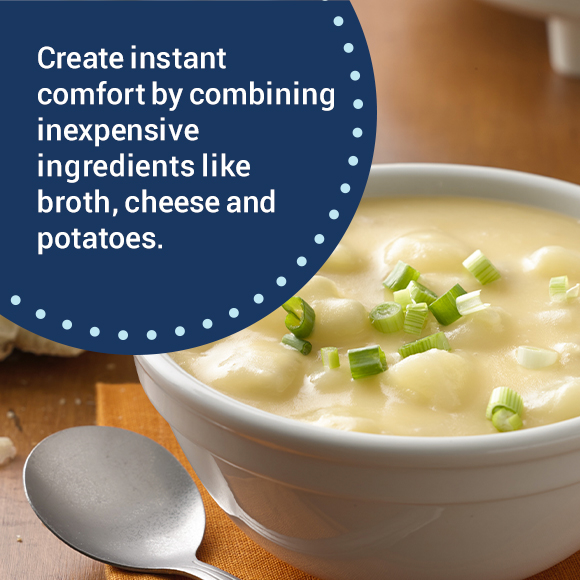 Create instant comfort by combining inexpensive ingredients like broth, cheese, and potatoes.