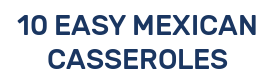 10 EASY MEXICAN CASSEROLES